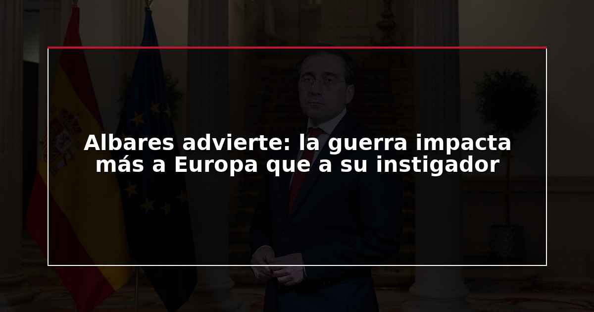 Albares advierte: la guerra impacta más a Europa que a su instigador
