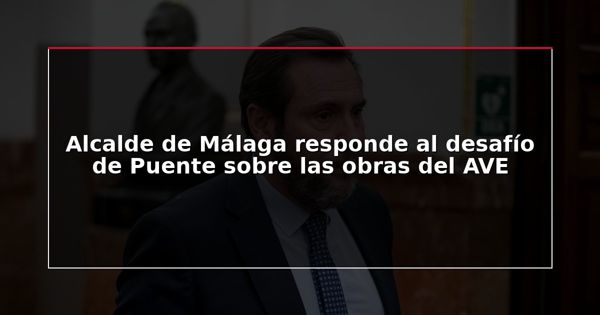Alcalde de Málaga responde al desafío de Puente sobre las obras del AVE