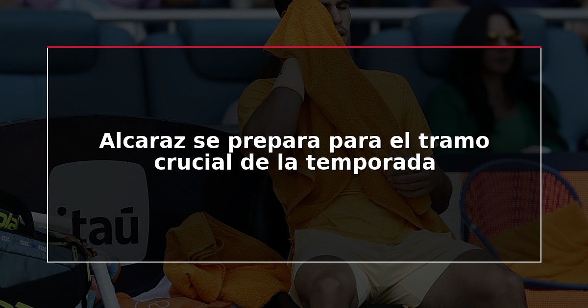 Alcaraz se prepara para el tramo crucial de la temporada