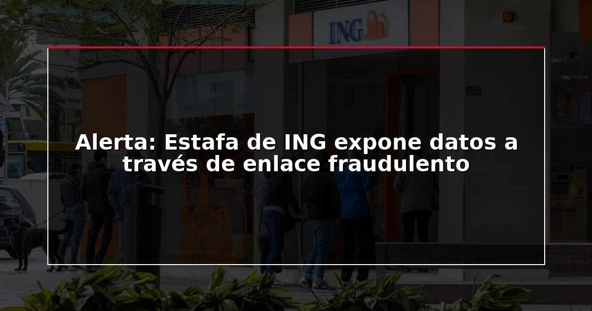 Alerta: Estafa de ING expone datos a través de enlace fraudulento