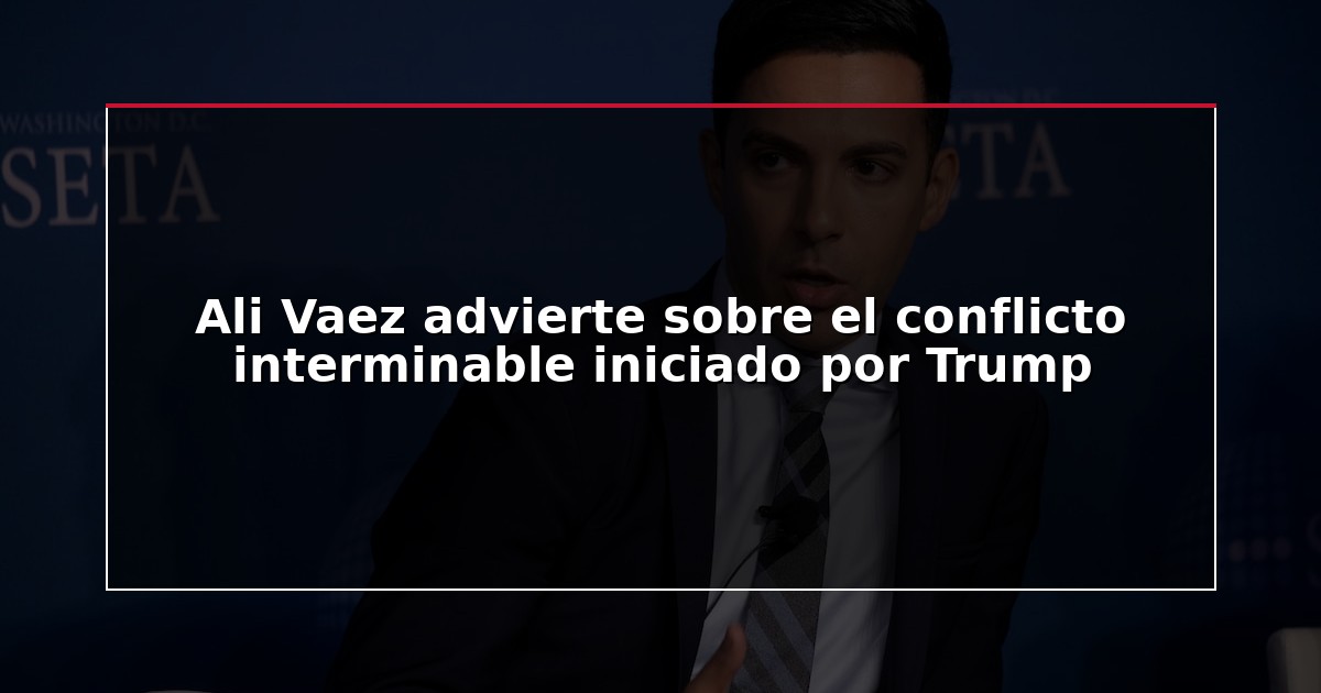 Ali Vaez advierte sobre el conflicto interminable iniciado por Trump