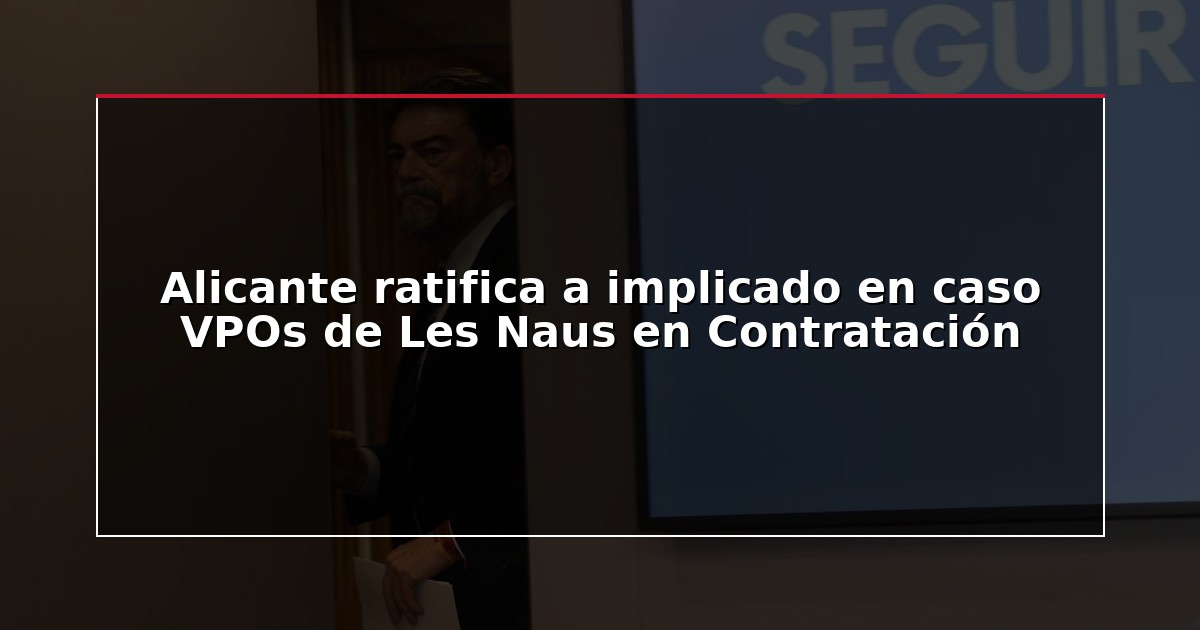 Alicante ratifica a implicado en caso VPOs de Les Naus en Contratación