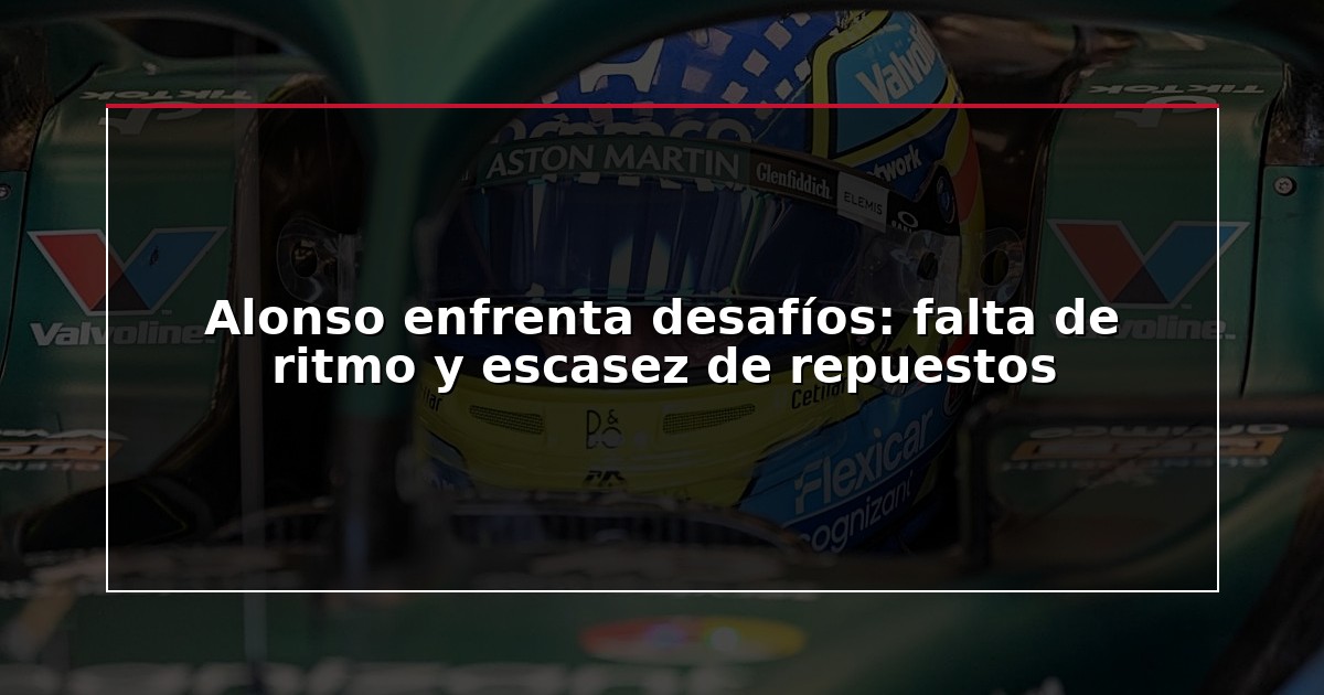 Alonso enfrenta desafíos: falta de ritmo y escasez de repuestos