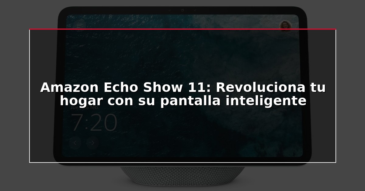 Amazon Echo Show 11: Revoluciona tu hogar con su pantalla inteligente