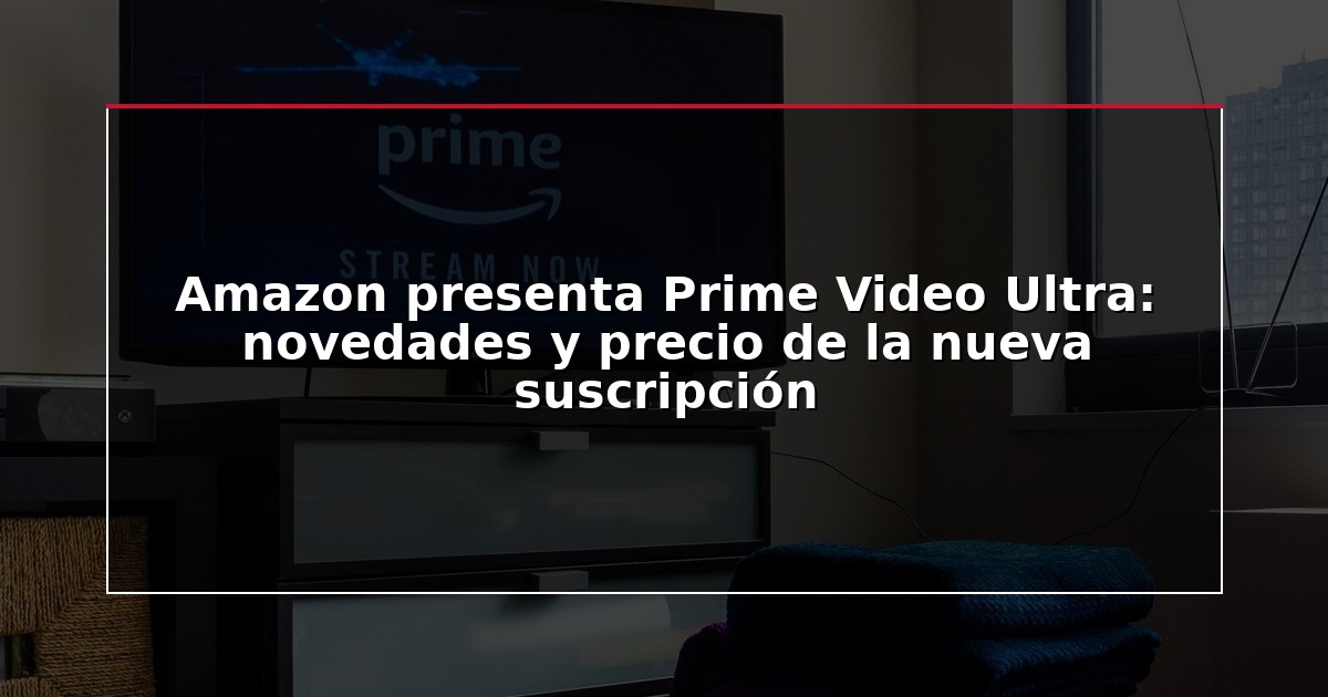Amazon presenta Prime Video Ultra: novedades y precio de la nueva suscripción