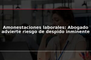 Amonestaciones laborales: Abogado advierte riesgo de despido inminente