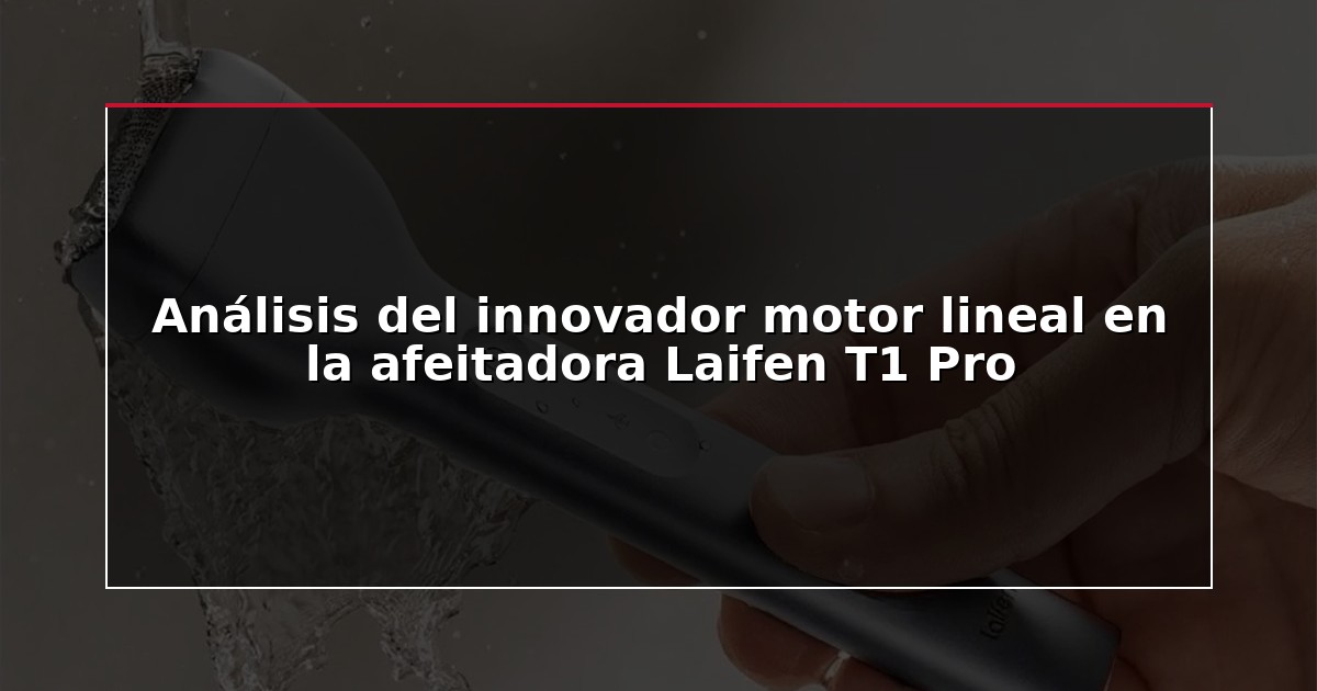 Análisis del innovador motor lineal en la afeitadora Laifen T1 Pro