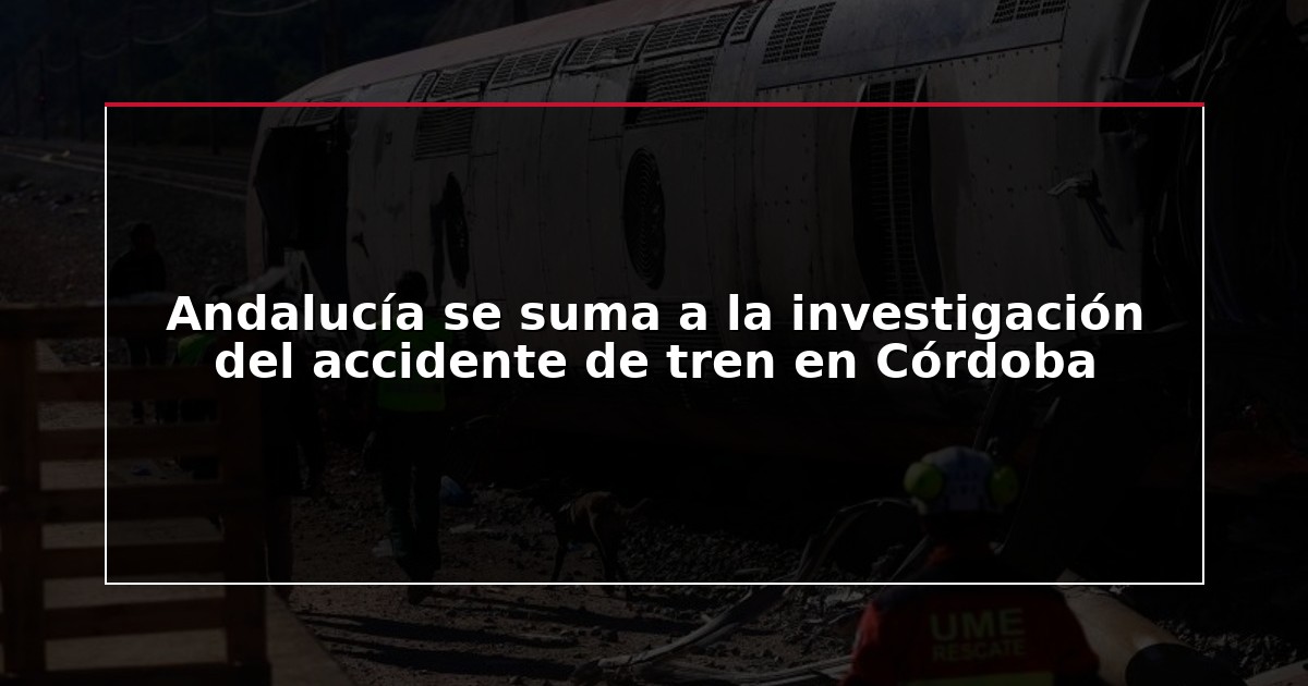 Andalucía se suma a la investigación del accidente de tren en Córdoba