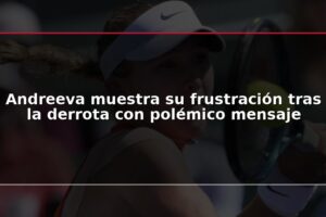 Andreeva muestra su frustración tras la derrota con polémico mensaje