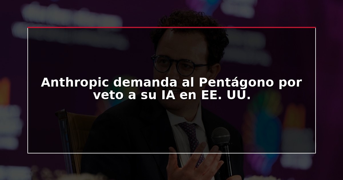 Anthropic demanda al Pentágono por veto a su IA en EE. UU.