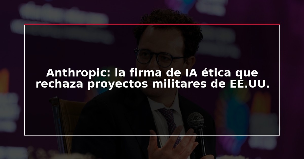 Anthropic: la firma de IA ética que rechaza proyectos militares de EE.UU.