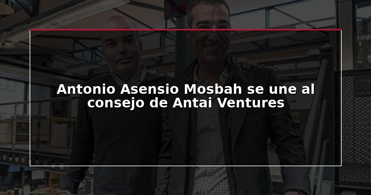 Antonio Asensio Mosbah se une al consejo de Antai Ventures