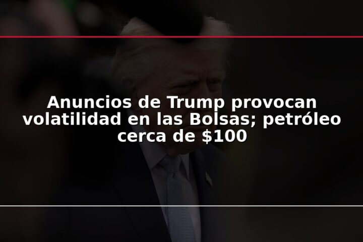 Anuncios de Trump provocan volatilidad en las Bolsas; petróleo cerca de $100