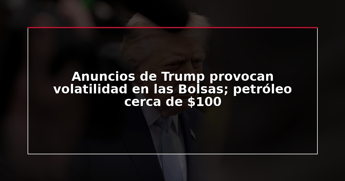 Anuncios de Trump provocan volatilidad en las Bolsas; petróleo cerca de $100