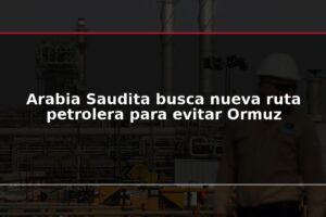 Arabia Saudita busca nueva ruta petrolera para evitar Ormuz