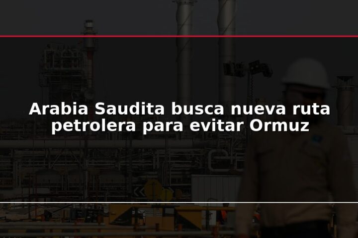 Arabia Saudita busca nueva ruta petrolera para evitar Ormuz