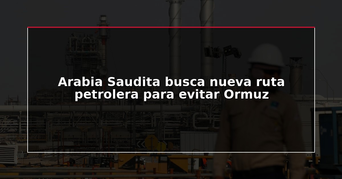 Arabia Saudita busca nueva ruta petrolera para evitar Ormuz