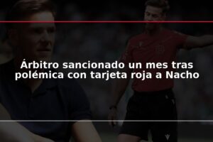 Árbitro sancionado un mes tras polémica con tarjeta roja a Nacho