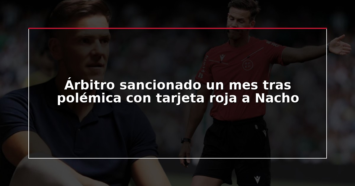 Árbitro sancionado un mes tras polémica con tarjeta roja a Nacho