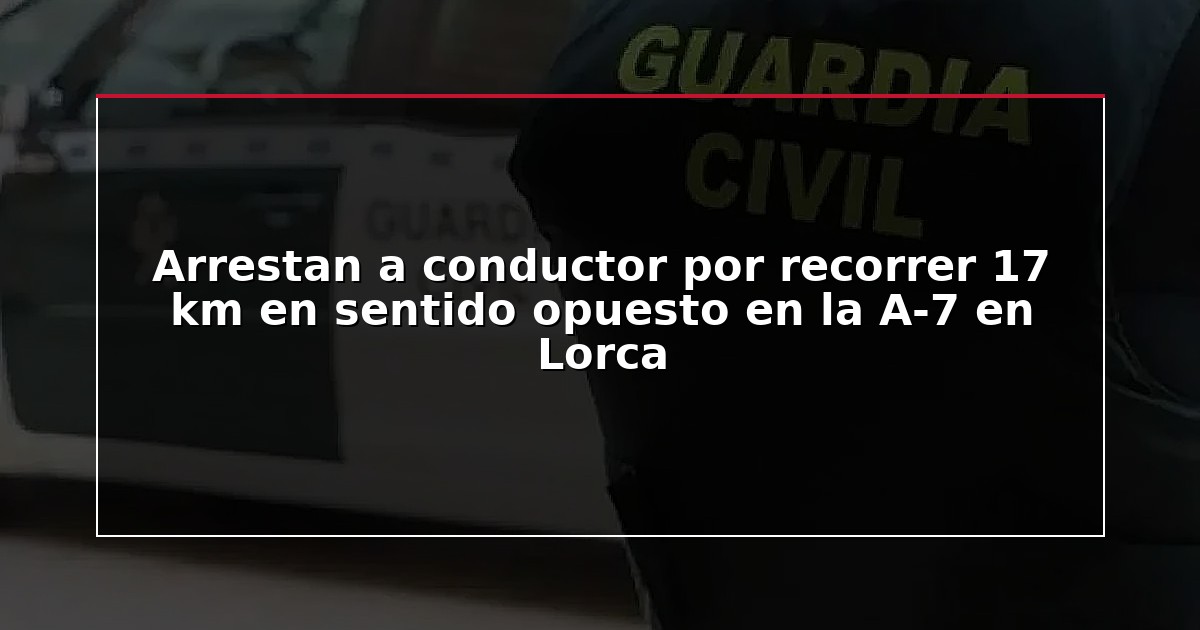 Arrestan a conductor por recorrer 17 km en sentido opuesto en la A-7 en Lorca