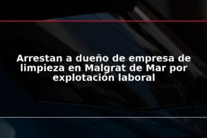 Arrestan a dueño de empresa de limpieza en Malgrat de Mar por explotación laboral
