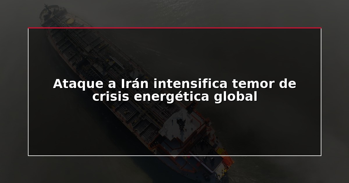 Ataque a Irán intensifica temor de crisis energética global