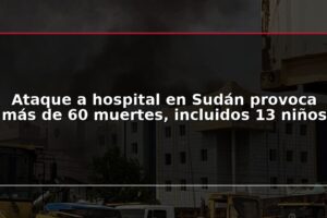 Ataque a hospital en Sudán provoca más de 60 muertes, incluidos 13 niños
