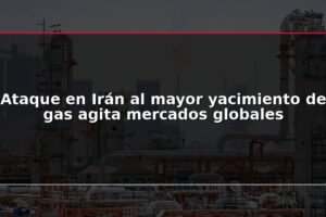 Ataque en Irán al mayor yacimiento de gas agita mercados globales