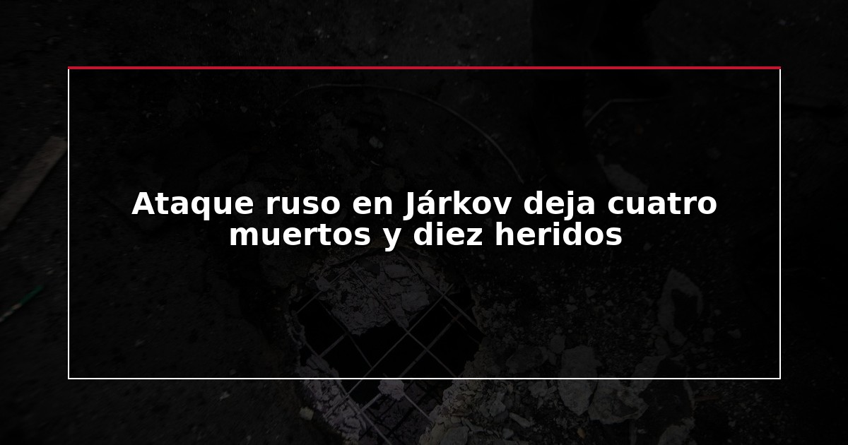 Ataque ruso en Járkov deja cuatro muertos y diez heridos