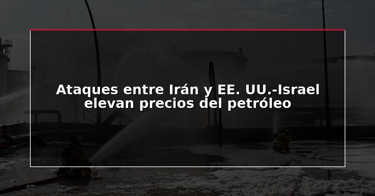 Ataques entre Irán y EE. UU.-Israel elevan precios del petróleo