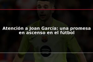 Atención a Joan García: una promesa en ascenso en el fútbol