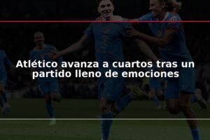 Atlético avanza a cuartos tras un partido lleno de emociones