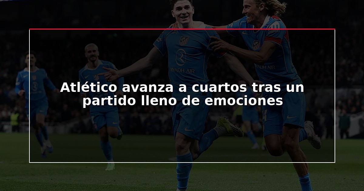 Atlético avanza a cuartos tras un partido lleno de emociones