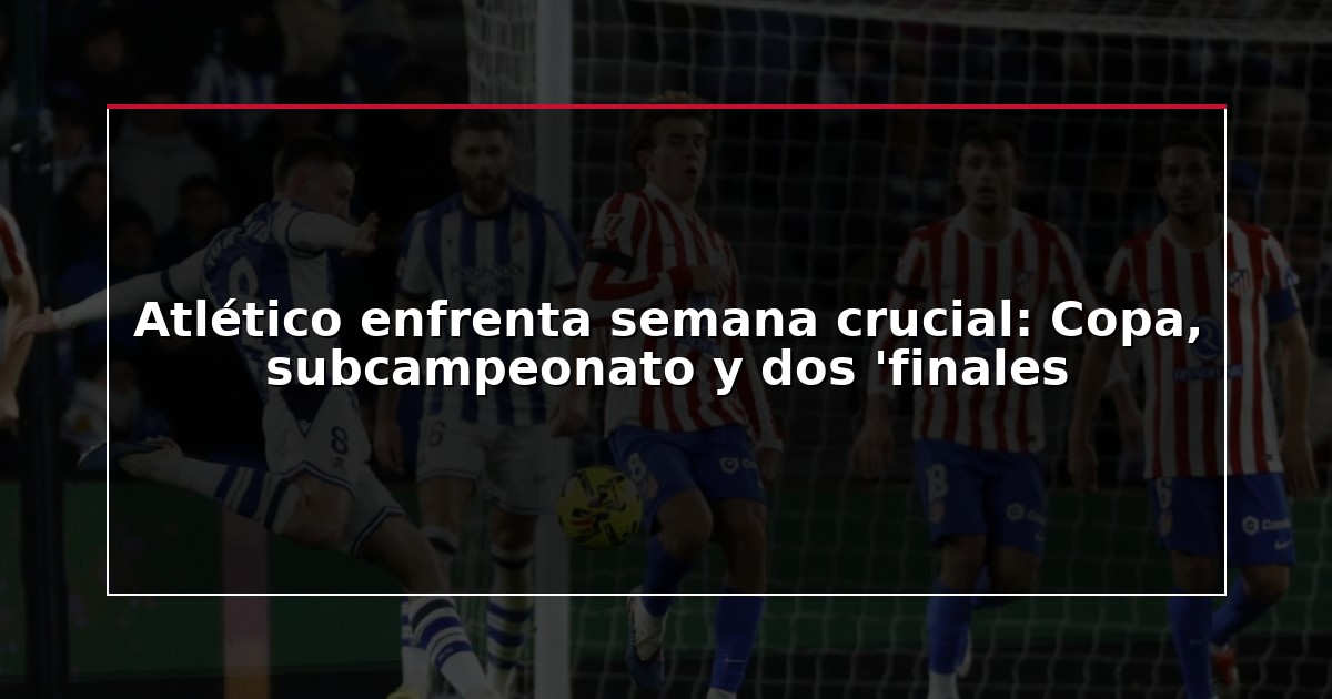 Atlético enfrenta semana crucial: Copa, subcampeonato y dos ‘finales