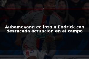 Aubameyang eclipsa a Endrick con destacada actuación en el campo