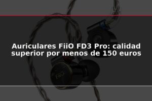 Auriculares FiiO FD3 Pro: calidad superior por menos de 150 euros