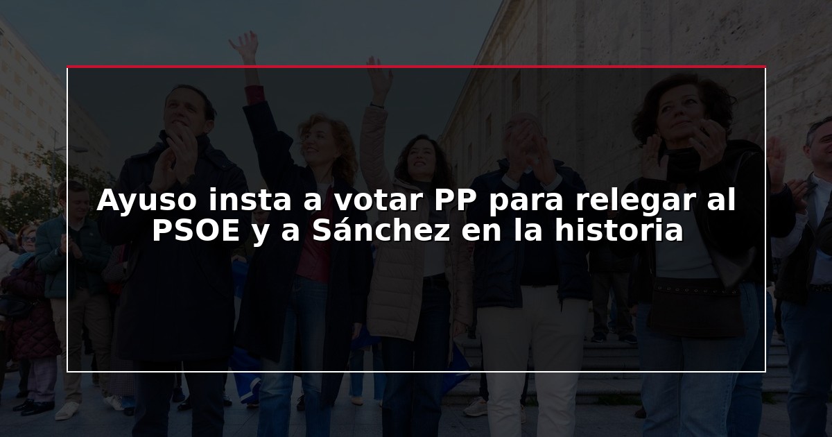 Ayuso insta a votar PP para relegar al PSOE y a Sánchez en la historia