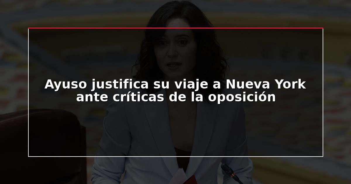 Ayuso justifica su viaje a Nueva York ante críticas de la oposición