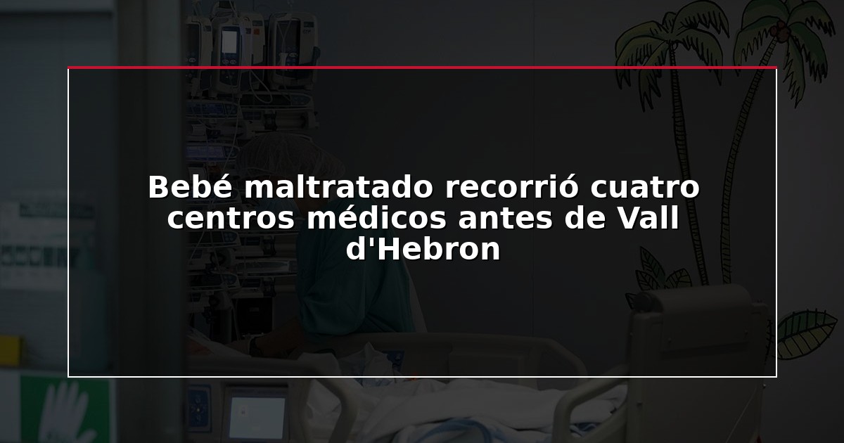 Bebé maltratado recorrió cuatro centros médicos antes de Vall d’Hebron