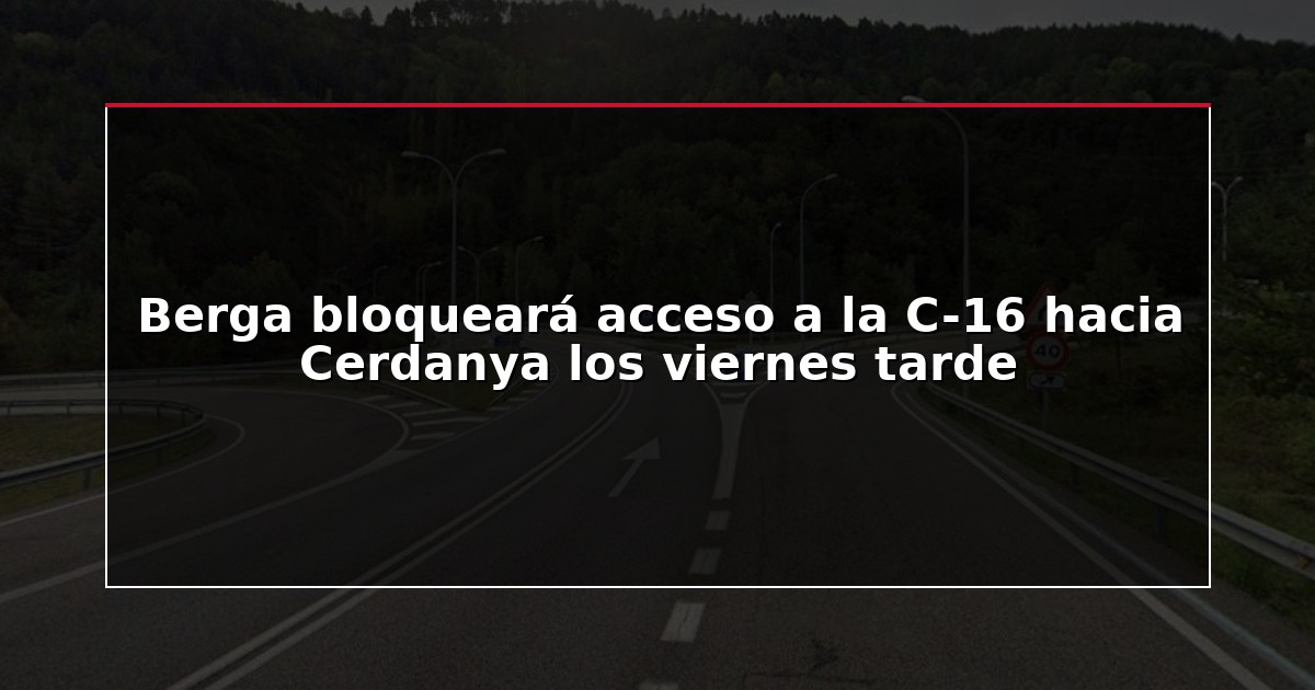 Berga bloqueará acceso a la C-16 hacia Cerdanya los viernes tarde