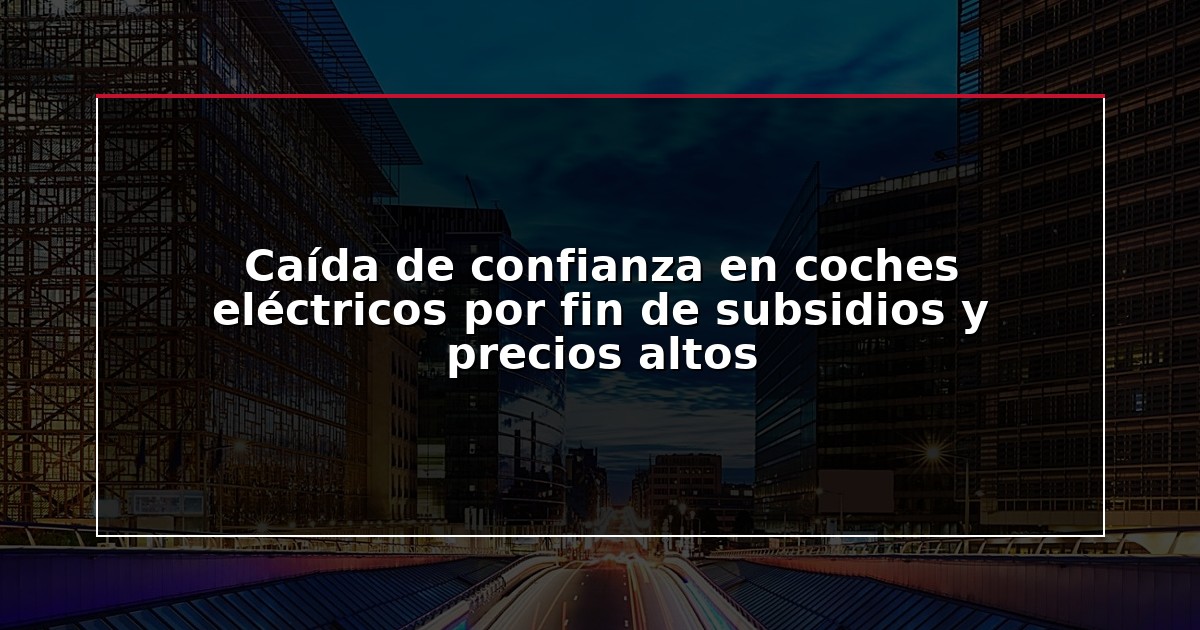 Caída de confianza en coches eléctricos por fin de subsidios y precios altos