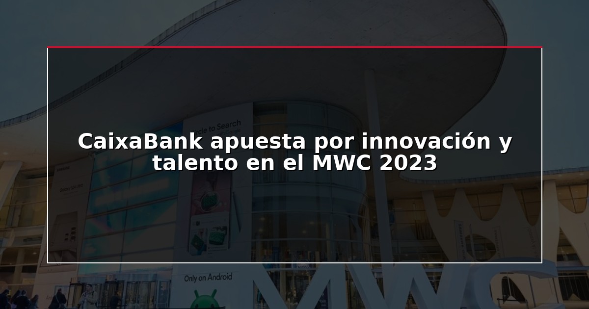 CaixaBank apuesta por innovación y talento en el MWC 2023