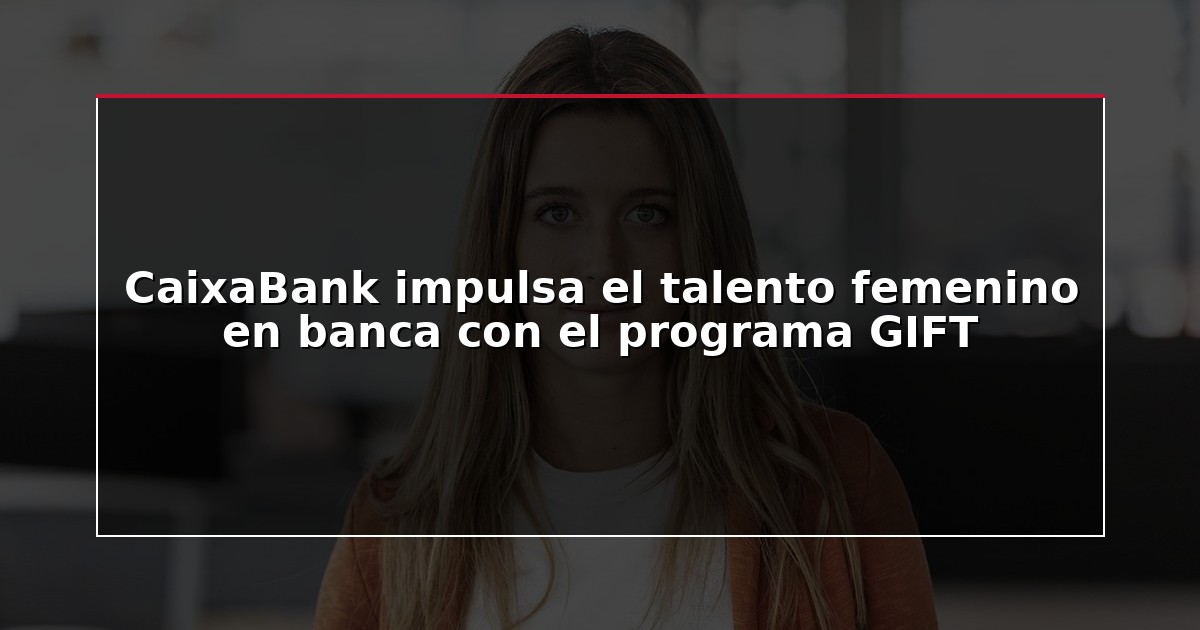 CaixaBank impulsa el talento femenino en banca con el programa GIFT