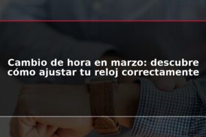 Cambio de hora en marzo: descubre cómo ajustar tu reloj correctamente