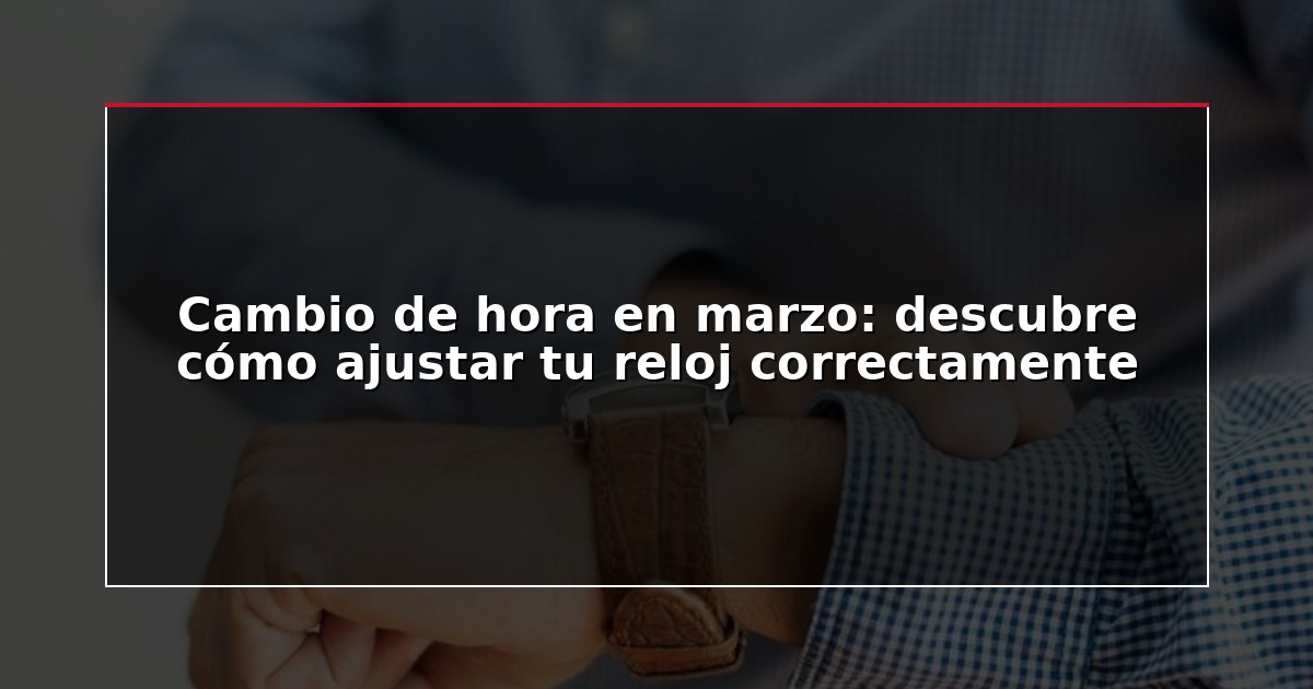 Cambio de hora en marzo: descubre cómo ajustar tu reloj correctamente