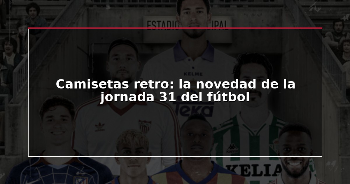 Camisetas retro: la novedad de la jornada 31 del fútbol