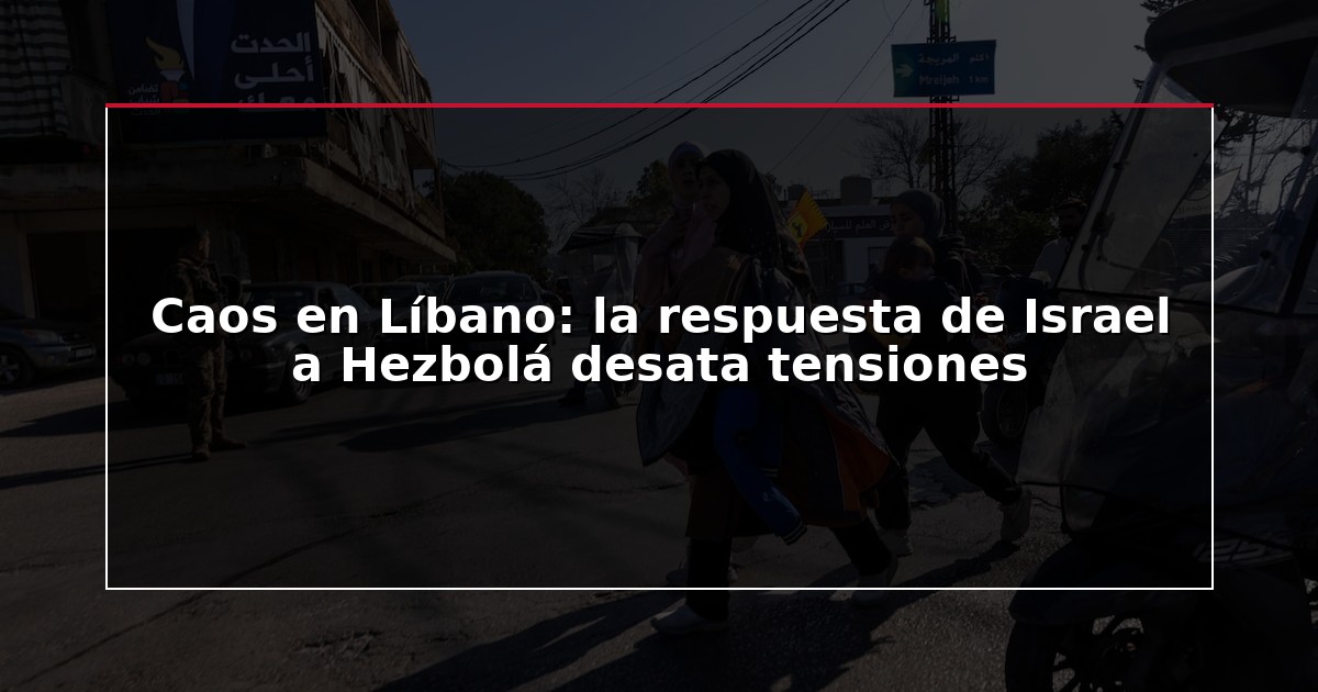 Caos en Líbano: la respuesta de Israel a Hezbolá desata tensiones