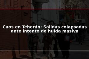 Caos en Teherán: Salidas colapsadas ante intento de huida masiva