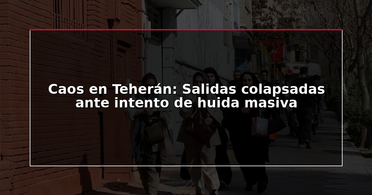 Caos en Teherán: Salidas colapsadas ante intento de huida masiva
