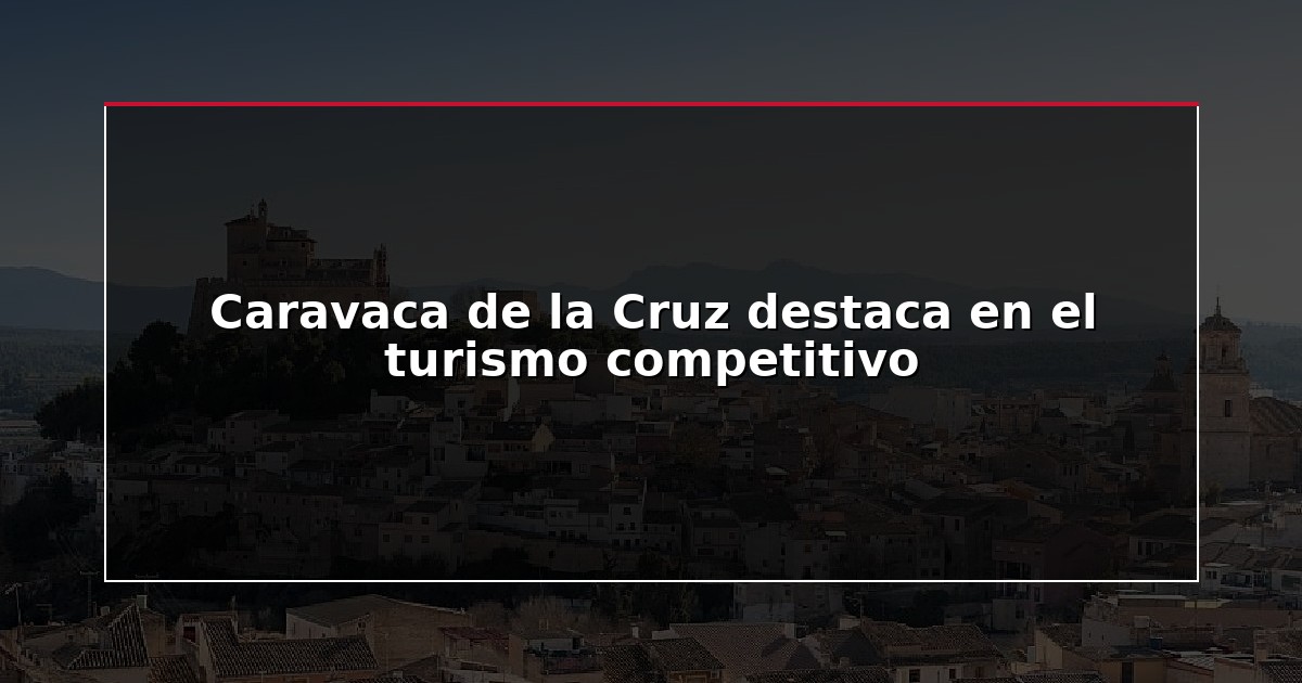 Caravaca de la Cruz destaca en el turismo competitivo